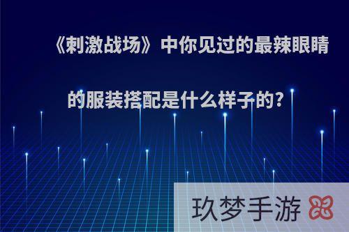 《刺激战场》中你见过的最辣眼睛的服装搭配是什么样子的?