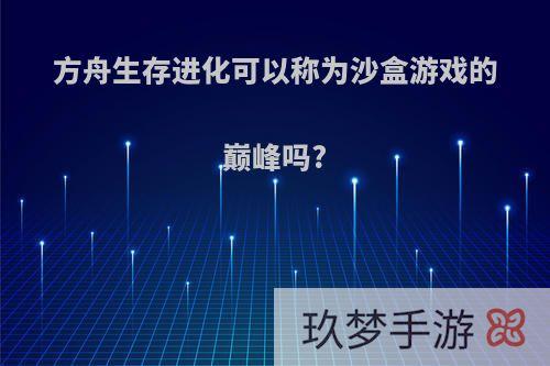 方舟生存进化可以称为沙盒游戏的巅峰吗?