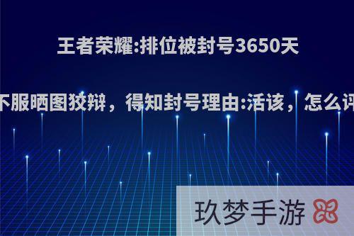 王者荣耀:排位被封号3650天，不服晒图狡辩，得知封号理由:活该，怎么评价?