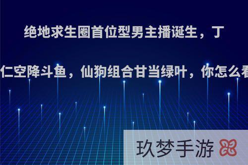 绝地求生圈首位型男主播诞生，丁泽仁空降斗鱼，仙狗组合甘当绿叶，你怎么看?