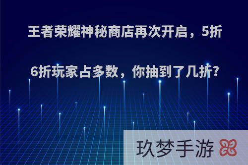 王者荣耀神秘商店再次开启，5折6折玩家占多数，你抽到了几折?