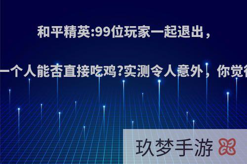 和平精英:99位玩家一起退出，剩下一个人能否直接吃鸡?实测令人意外，你觉得呢?