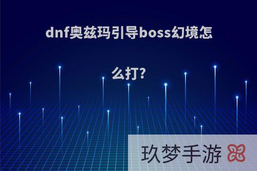 dnf奥兹玛引导boss幻境怎么打?