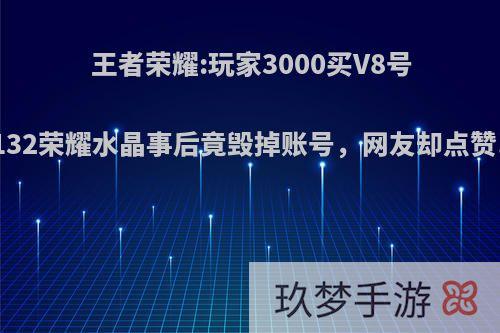 王者荣耀:玩家3000买V8号，背包有132荣耀水晶事后竟毁掉账号，网友却点赞!如何评价?