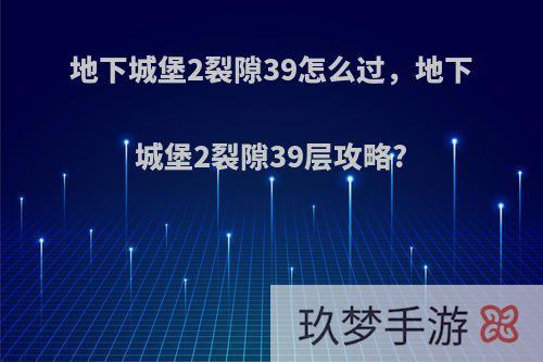 地下城堡2裂隙39怎么过，地下城堡2裂隙39层攻略?