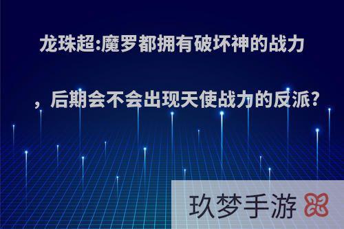 龙珠超:魔罗都拥有破坏神的战力，后期会不会出现天使战力的反派?