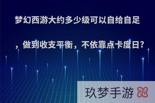 梦幻西游大约多少级可以自给自足，做到收支平衡，不依靠点卡度日?