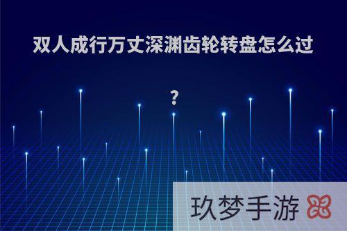 双人成行万丈深渊齿轮转盘怎么过?