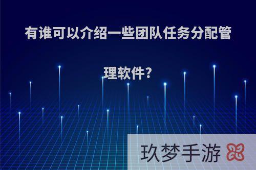 有谁可以介绍一些团队任务分配管理软件?