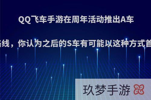 QQ飞车手游在周年活动推出A车升级路线，你认为之后的S车有可能以这种方式首发吗?