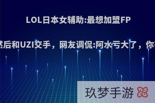 LOL日本女辅助:最想加盟FPX或IG，然后和UZI交手，网友调侃:阿水亏大了，你有何看法?