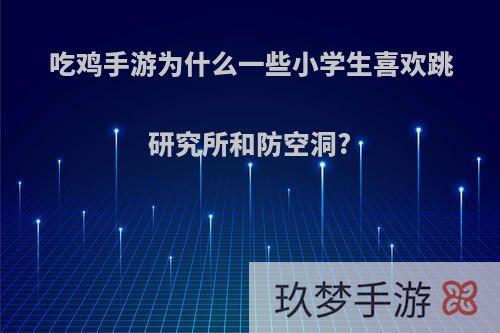 吃鸡手游为什么一些小学生喜欢跳研究所和防空洞?