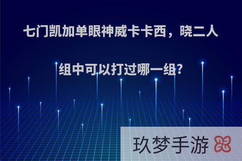 七门凯加单眼神威卡卡西，晓二人组中可以打过哪一组?