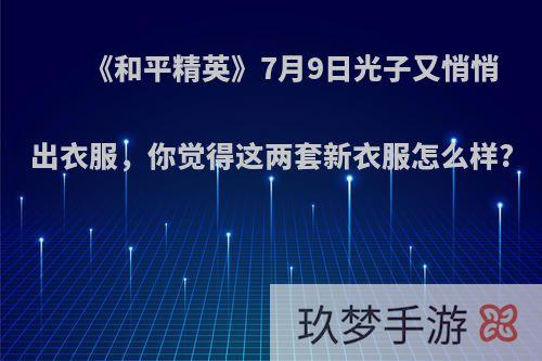 《和平精英》7月9日光子又悄悄出衣服，你觉得这两套新衣服怎么样?