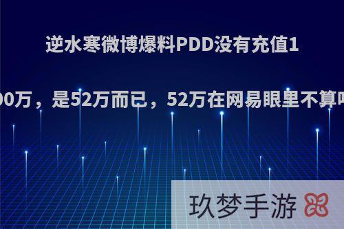 逆水寒微博爆料PDD没有充值1000万，是52万而已，52万在网易眼里不算吗?