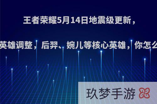 王者荣耀5月14日地震级更新，9位英雄调整，后羿、婉儿等核心英雄，你怎么看?