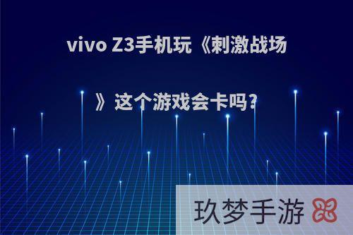 vivo Z3手机玩《刺激战场》这个游戏会卡吗?