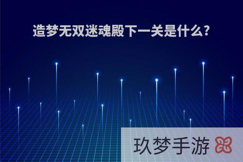 造梦无双迷魂殿下一关是什么?