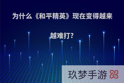 为什么《和平精英》现在变得越来越难打?