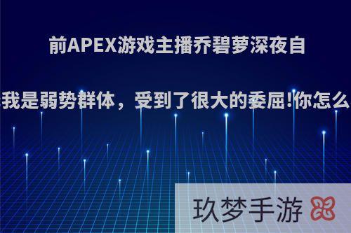 前APEX游戏主播乔碧萝深夜自白:我是弱势群体，受到了很大的委屈!你怎么看?