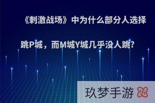 《刺激战场》中为什么部分人选择跳P城，而M城Y城几乎没人跳?