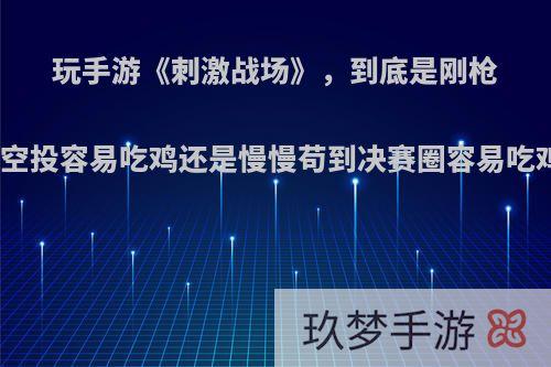 玩手游《刺激战场》，到底是刚枪抢空投容易吃鸡还是慢慢苟到决赛圈容易吃鸡?