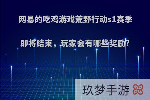 网易的吃鸡游戏荒野行动s1赛季即将结束，玩家会有哪些奖励?