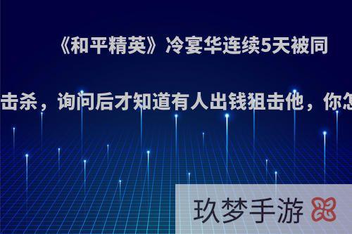 《和平精英》冷宴华连续5天被同一外挂击杀，询问后才知道有人出钱狙击他，你怎么看?