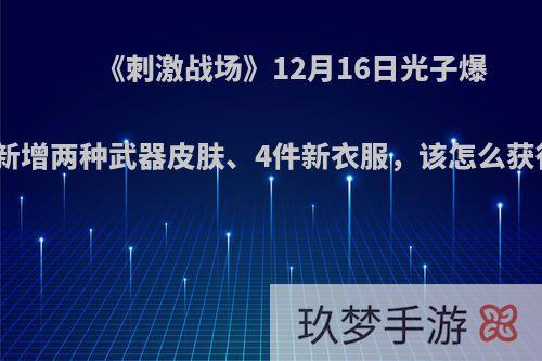 《刺激战场》12月16日光子爆料新增两种武器皮肤、4件新衣服，该怎么获得?