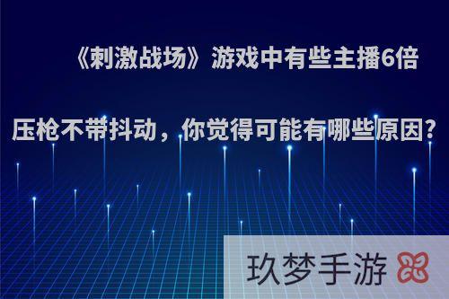 《刺激战场》游戏中有些主播6倍压枪不带抖动，你觉得可能有哪些原因?