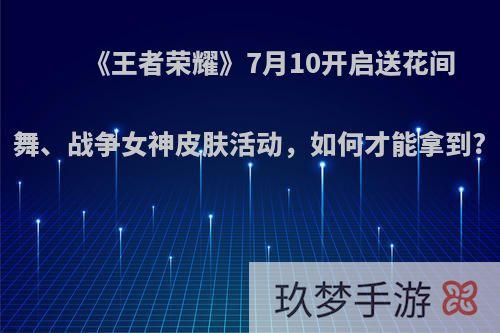 《王者荣耀》7月10开启送花间舞、战争女神皮肤活动，如何才能拿到?