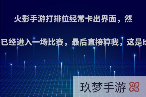 火影手游打排位经常卡出界面，然后说我已经进入一场比赛，最后直接算我，这是bug吗?