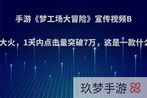 手游《梦工场大冒险》宣传视频B站大火，1天内点击量突破7万，这是一款什么?