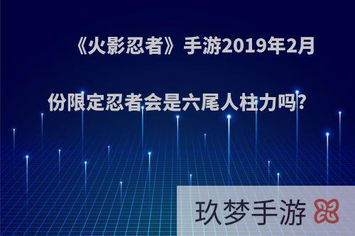 《火影忍者》手游2019年2月份限定忍者会是六尾人柱力吗?