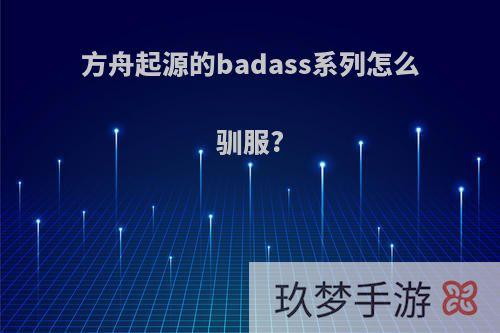 方舟起源的badass系列怎么驯服?