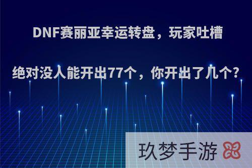 DNF赛丽亚幸运转盘，玩家吐槽绝对没人能开出77个，你开出了几个?