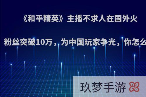 《和平精英》主播不求人在国外火了，粉丝突破10万，为中国玩家争光，你怎么看?