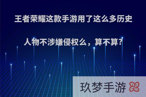 王者荣耀这款手游用了这么多历史人物不涉嫌侵权么，算不算?