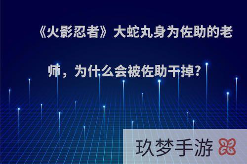 《火影忍者》大蛇丸身为佐助的老师，为什么会被佐助干掉?