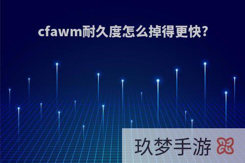 cfawm耐久度怎么掉得更快?