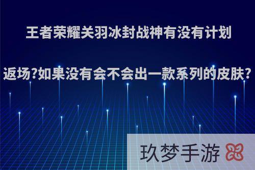 王者荣耀关羽冰封战神有没有计划返场?如果没有会不会出一款系列的皮肤?