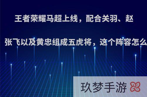 王者荣耀马超上线，配合关羽、赵云、张飞以及黄忠组成五虎将，这个阵容怎么样?