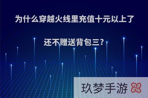 为什么穿越火线里充值十元以上了还不赠送背包三?