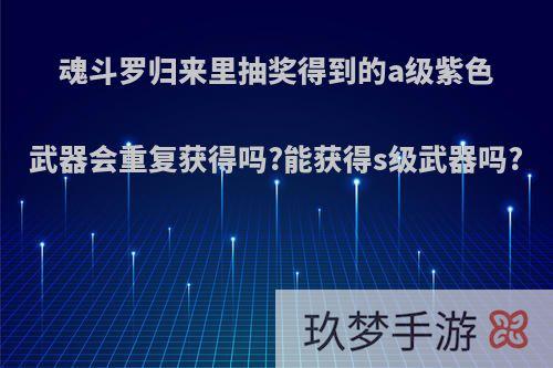 魂斗罗归来里抽奖得到的a级紫色武器会重复获得吗?能获得s级武器吗?