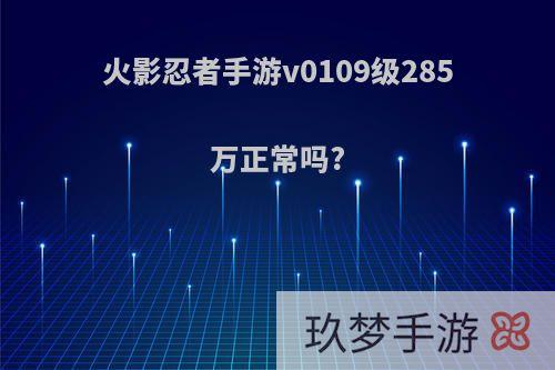 火影忍者手游v0109级285万正常吗?