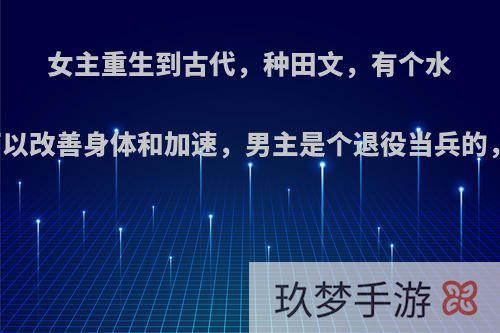 女主重生到古代，种田文，有个水能量的异能，可以改善身体和加速，男主是个退役当兵的，女主被人抢走?