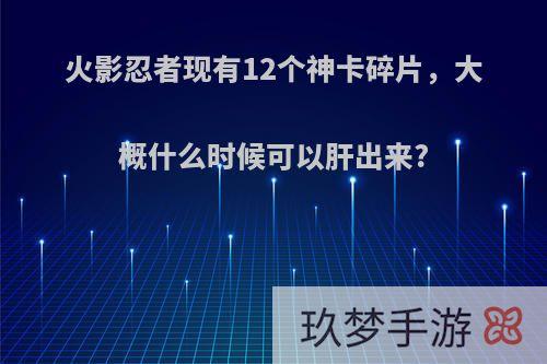 火影忍者现有12个神卡碎片，大概什么时候可以肝出来?