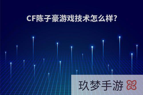 CF陈子豪游戏技术怎么样?