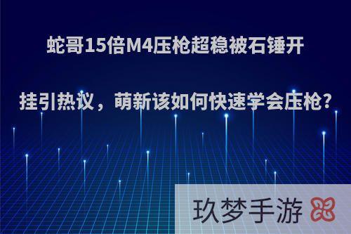 蛇哥15倍M4压枪超稳被石锤开挂引热议，萌新该如何快速学会压枪?