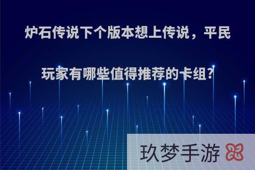 炉石传说下个版本想上传说，平民玩家有哪些值得推荐的卡组?